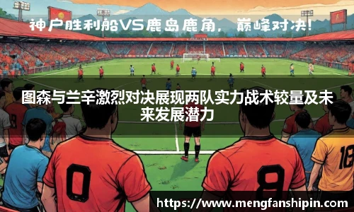Mk Sports图森与兰辛激烈对决展现两队实力战术较量及未来发展潜力