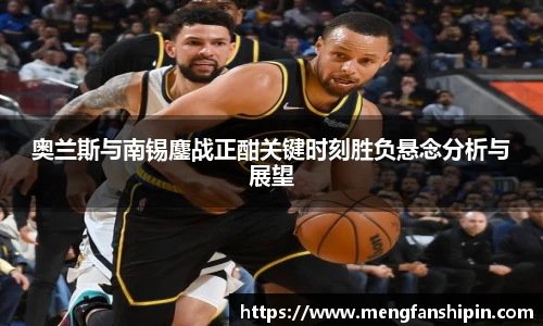 Mk Sports奥兰斯与南锡鏖战正酣关键时刻胜负悬念分析与展望